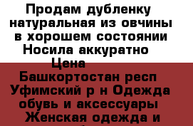 Продам дубленку ( натуральная из овчины) в хорошем состоянии. Носила аккуратно. › Цена ­ 2 700 - Башкортостан респ., Уфимский р-н Одежда, обувь и аксессуары » Женская одежда и обувь   